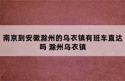 南京到安徽滁州的乌衣镇有班车直达吗 滁州乌衣镇